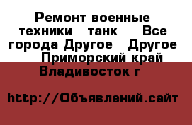 Ремонт военные техники ( танк)  - Все города Другое » Другое   . Приморский край,Владивосток г.